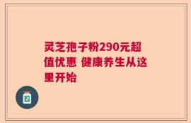 灵芝孢子粉290元超值优惠 健康养生从这里开始