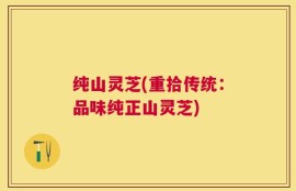 纯山灵芝(重拾传统：品味纯正山灵芝)