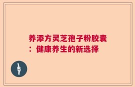 养添方灵芝孢子粉胶囊：健康养生的新选择