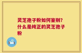 灵芝孢子粉如何鉴别？什么是纯正的灵芝孢子粉