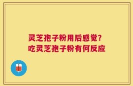 灵芝孢子粉用后感觉？吃灵芝孢子粉有何反应