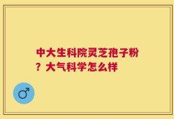 中大生科院灵芝孢子粉？大气科学怎么样