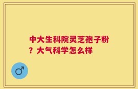 中大生科院灵芝孢子粉？大气科学怎么样
