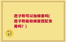 孢子粉可以加蜂蜜吗(孢子粉能和蜂蜜搭配食用吗？)