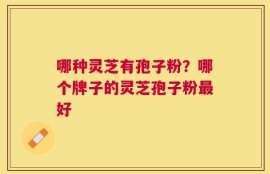 哪种灵芝有孢子粉？哪个牌子的灵芝孢子粉最好
