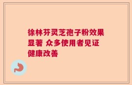 徐林芬灵芝孢子粉效果显著 众多使用者见证健康改善