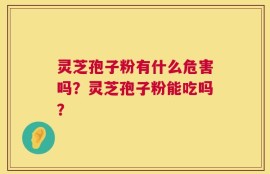 灵芝孢子粉有什么危害吗？灵芝孢子粉能吃吗？