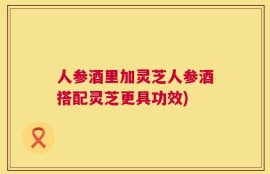 人参酒里加灵芝人参酒搭配灵芝更具功效)