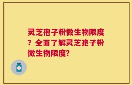 灵芝孢子粉微生物限度？全面了解灵芝孢子粉微生物限度？
