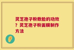 灵芝孢子粉敷脸的功效？灵芝孢子粉面膜制作方法