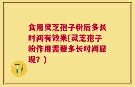 食用灵芝孢子粉后多长时间有效果(灵芝孢子粉作用需要多长时间显现？)