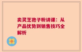 卖灵芝孢子粉讲课：从产品优势到销售技巧全解析