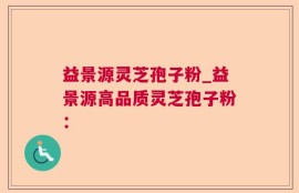 益景源灵芝孢子粉_益景源高品质灵芝孢子粉：