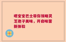 嗯宝宝巴士带你领略灵芝孢子美味，开启味蕾新体验