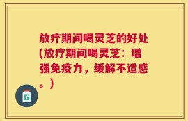 放疗期间喝灵芝的好处(放疗期间喝灵芝：增强免疫力，缓解不适感。)