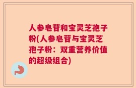 人参皂苷和宝灵芝孢子粉(人参皂苷与宝灵芝孢子粉：双重营养价值的超级组合)