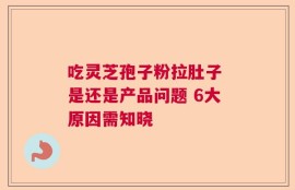 吃灵芝孢子粉拉肚子 是还是产品问题 6大原因需知晓