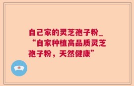 自己家的灵芝孢子粉_“自家种植高品质灵芝孢子粉，天然健康”