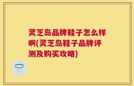 灵芝岛品牌鞋子怎么样啊(灵芝岛鞋子品牌评测及购买攻略)