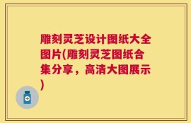 雕刻灵芝设计图纸大全图片(雕刻灵芝图纸合集分享，高清大图展示)