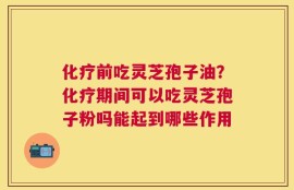 化疗前吃灵芝孢子油？化疗期间可以吃灵芝孢子粉吗能起到哪些作用