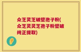 众芝灵芝破壁孢子粉(众芝灵灵芝孢子粉壁破纯正提取)