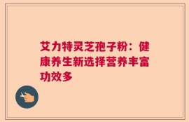 艾力特灵芝孢子粉：健康养生新选择营养丰富功效多