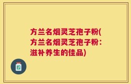 方兰名烟灵芝孢子粉(方兰名烟灵芝孢子粉：滋补养生的佳品)