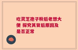 吃灵芝孢子粉后老想大便 探究其背后原因及是否正常