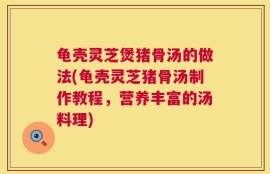 龟壳灵芝煲猪骨汤的做法(龟壳灵芝猪骨汤制作教程，营养丰富的汤料理)