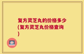 复方灵芝丸的价格多少(复方灵芝丸价格查询)