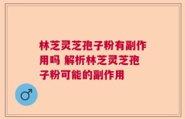 林芝灵芝孢子粉有副作用吗 解析林芝灵芝孢子粉可能的副作用