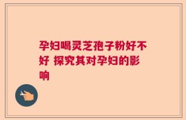 孕妇喝灵芝孢子粉好不好 探究其对孕妇的影响