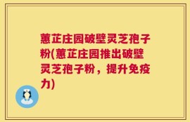 蕙芷庄园破壁灵芝孢子粉(蕙芷庄园推出破壁灵芝孢子粉，提升免疫力)
