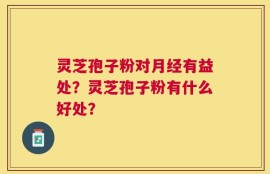 灵芝孢子粉对月经有益处？灵芝孢子粉有什么好处？
