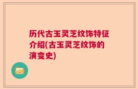 历代古玉灵芝纹饰特征介绍(古玉灵芝纹饰的演变史)