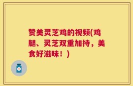 赞美灵芝鸡的视频(鸡腿、灵芝双重加持，美食好滋味！)