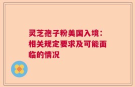 灵芝孢子粉美国入境：相关规定要求及可能面临的情况