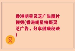 香港明星灵芝广告图片视频(香港明星拍摄灵芝广告，分享健康秘诀)