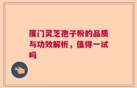 厦门灵芝孢子粉的品质与功效解析，值得一试吗