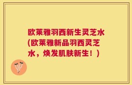 欧莱雅羽西新生灵芝水(欧莱雅新品羽西灵芝水，焕发肌肤新生！)