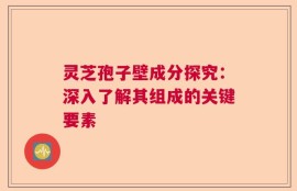 灵芝孢子壁成分探究：深入了解其组成的关键要素
