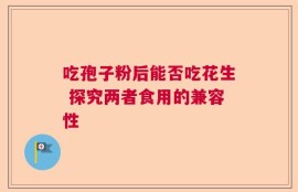 吃孢子粉后能否吃花生 探究两者食用的兼容性