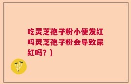 吃灵芝孢子粉小便发红吗灵芝孢子粉会导致尿红吗？)