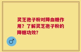 灵芝孢子粉对降血糖作用？了解灵芝孢子粉的降糖功效？