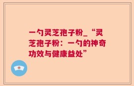 一勺灵芝孢子粉_“灵芝孢子粉：一勺的神奇功效与健康益处”