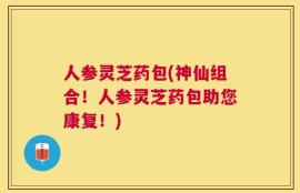 人参灵芝药包(神仙组合！人参灵芝药包助您康复！)
