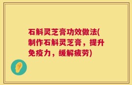 石斛灵芝膏功效做法(制作石斛灵芝膏，提升免疫力，缓解疲劳)