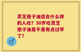 灵芝孢子油适合什么样的人吃？30岁吃灵芝孢子油是不是有点过早了？