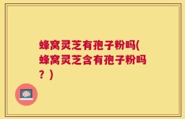 蜂窝灵芝有孢子粉吗(蜂窝灵芝含有孢子粉吗？)